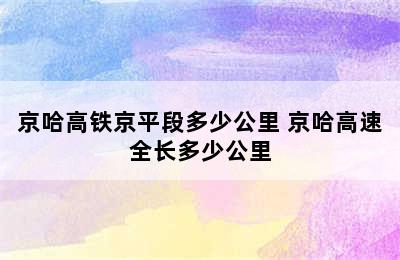 京哈高铁京平段多少公里 京哈高速全长多少公里